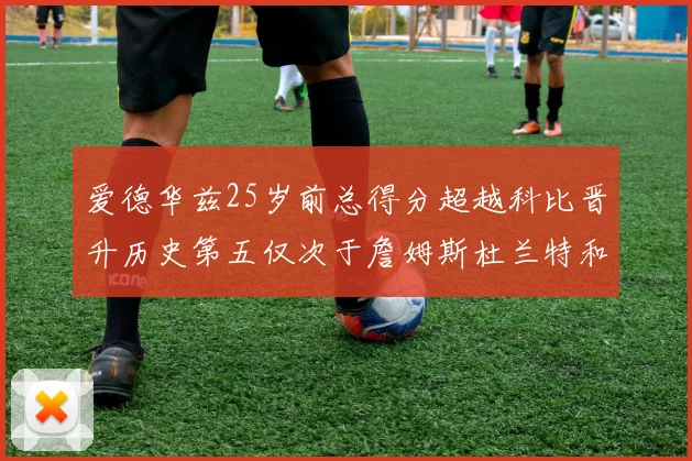 爱德华兹25岁前总得分超越科比晋升历史第五仅次于詹姆斯杜兰特和东契奇