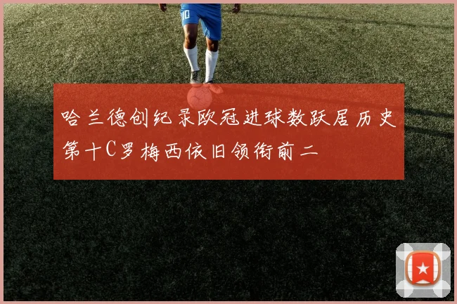 哈兰德创纪录欧冠进球数跃居历史第十C罗梅西依旧领衔前二