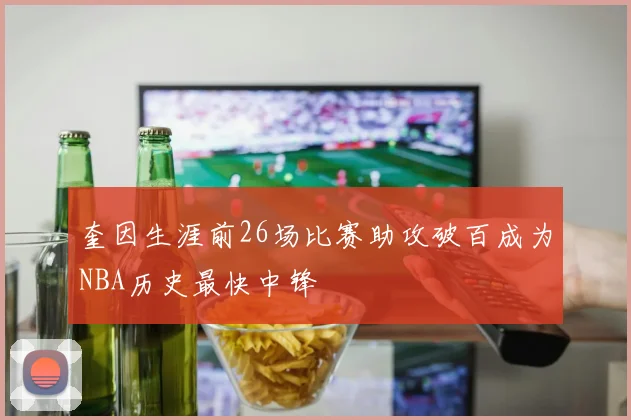 奎因生涯前26场比赛助攻破百成为NBA历史最快中锋