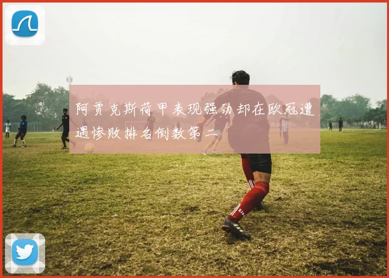 阿贾克斯荷甲表现强劲却在欧冠遭遇惨败排名倒数第二