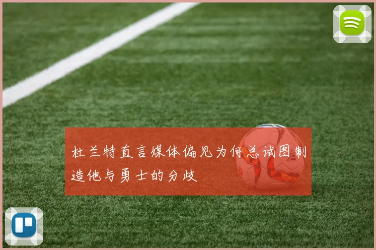 杜兰特直言媒体偏见为何总试图制造他与勇士的分歧