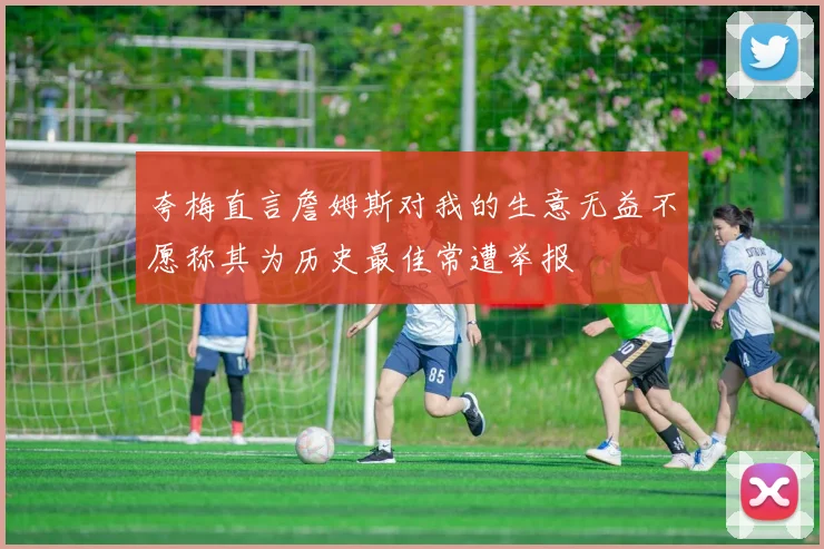 夸梅直言詹姆斯对我的生意无益不愿称其为历史最佳常遭举报