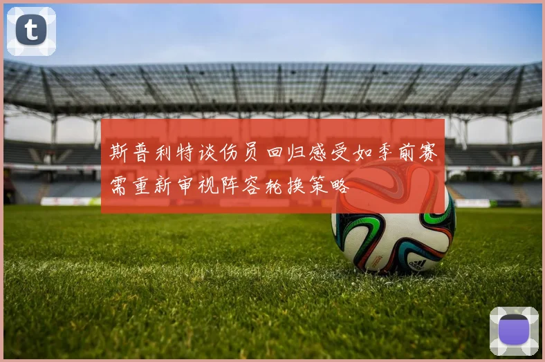 斯普利特谈伤员回归感受如季前赛需重新审视阵容轮换策略