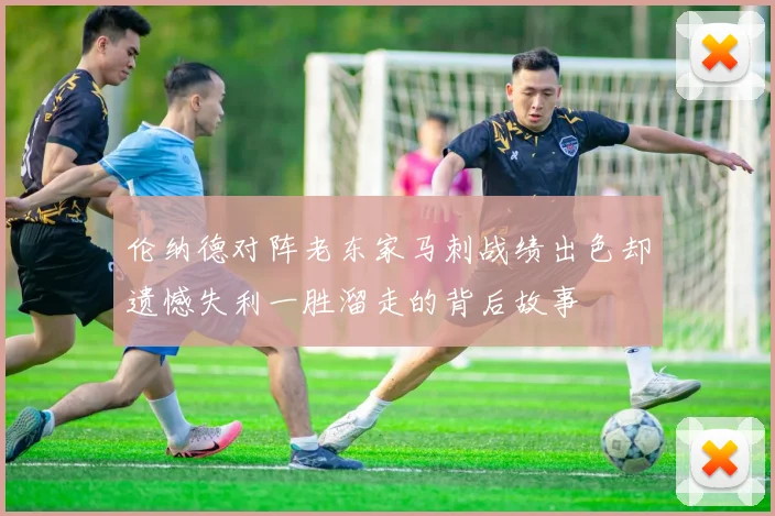 伦纳德对阵老东家马刺战绩出色却遗憾失利一胜溜走的背后故事
