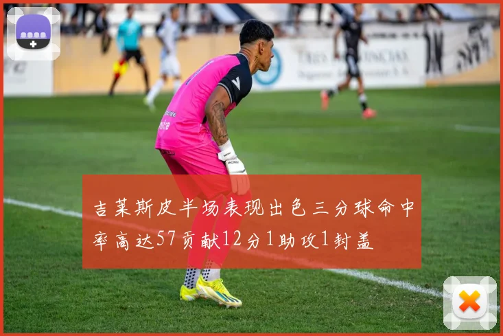 吉莱斯皮半场表现出色三分球命中率高达57贡献12分1助攻1封盖