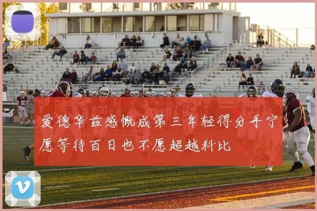 爱德华兹感慨成第三年轻得分手宁愿等待百日也不愿超越科比