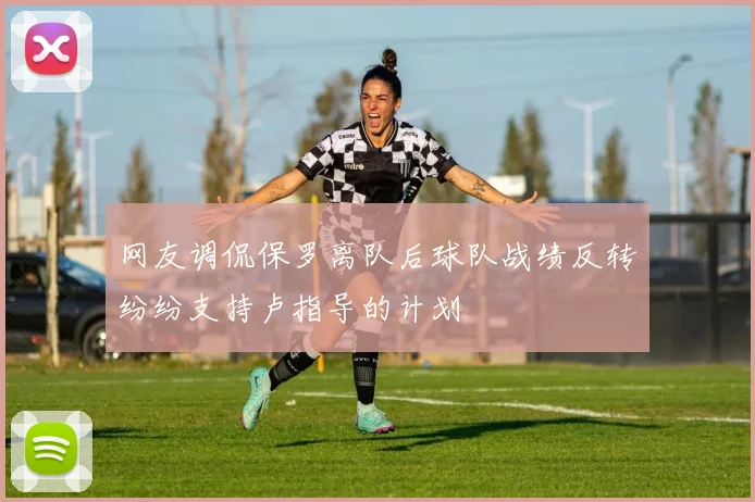 网友调侃保罗离队后球队战绩反转纷纷支持卢指导的计划
