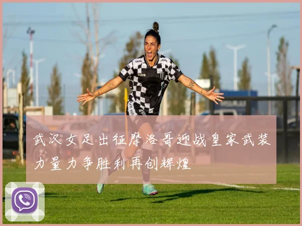 武汉女足出征摩洛哥迎战皇家武装力量力争胜利再创辉煌