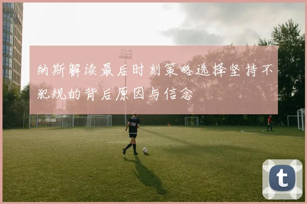 纳斯解读最后时刻策略选择坚持不犯规的背后原因与信念
