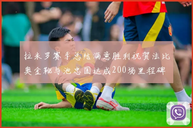 拉米罗赛季总结满意胜利祝贺法比奥金靴与池忠国达成200场里程碑