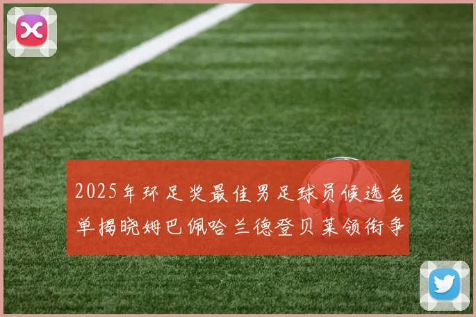 2025年环足奖最佳男足球员候选名单揭晓姆巴佩哈兰德登贝莱领衔争夺荣耀