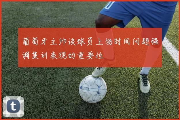 葡萄牙主帅谈球员上场时间问题强调集训表现的重要性