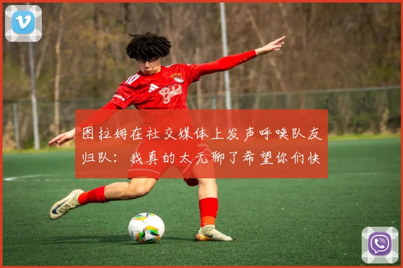 图拉姆在社交媒体上发声呼唤队友归队：我真的太无聊了希望你们快点回来