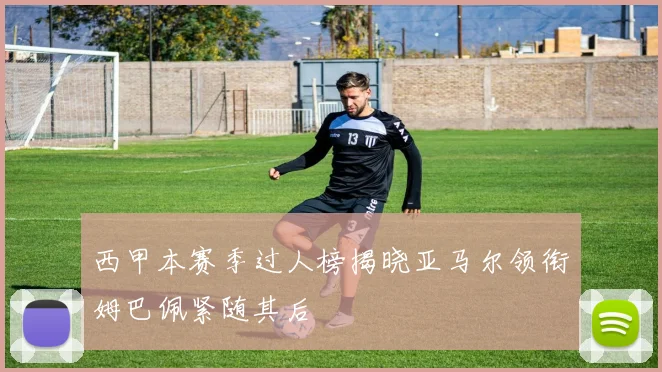 西甲本赛季过人榜揭晓亚马尔领衔姆巴佩紧随其后