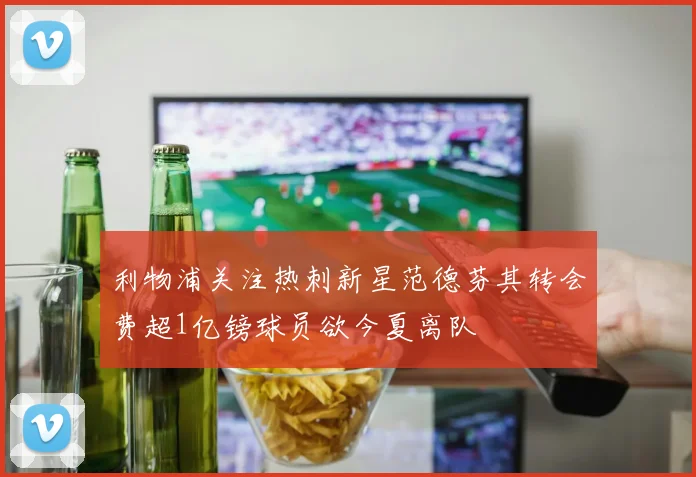 利物浦关注热刺新星范德芬其转会费超1亿镑球员欲今夏离队