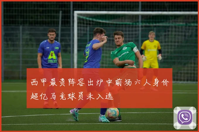 西甲最贵阵容出炉中前场六人身价超亿马竞球员未入选