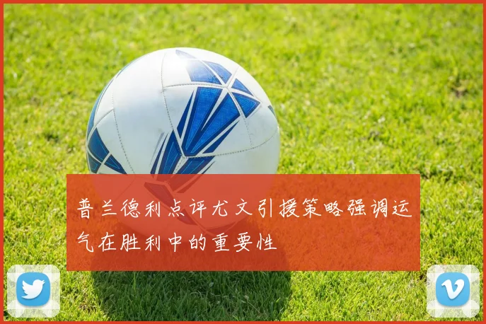 普兰德利点评尤文引援策略强调运气在胜利中的重要性
