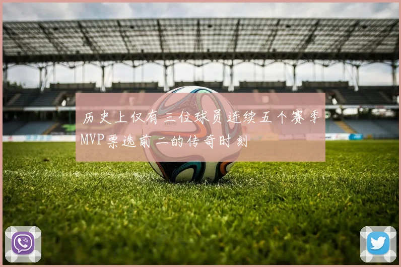 历史上仅有三位球员连续五个赛季MVP票选前二的传奇时刻