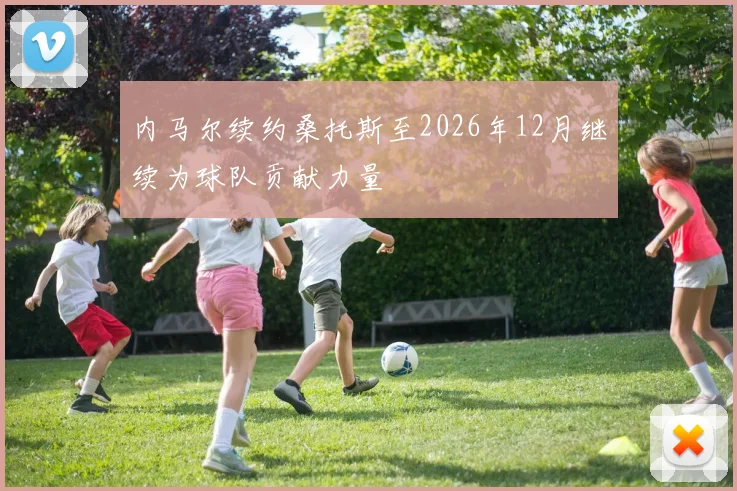 内马尔续约桑托斯至2026年12月继续为球队贡献力量