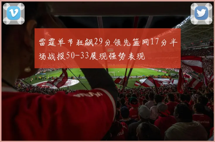 雷霆单节狂飙29分领先篮网17分半场战报50-33展现强势表现
