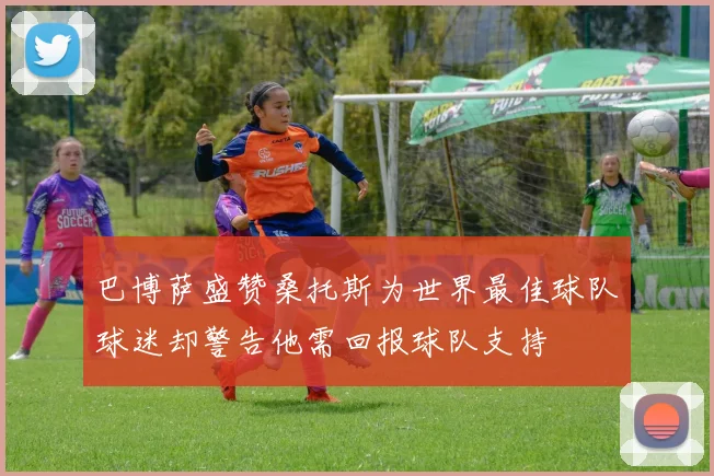 巴博萨盛赞桑托斯为世界最佳球队球迷却警告他需回报球队支持