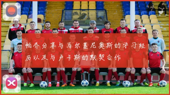 帕乔分享与马尔基尼奥斯的学习经历以及与卢卡斯的默契合作