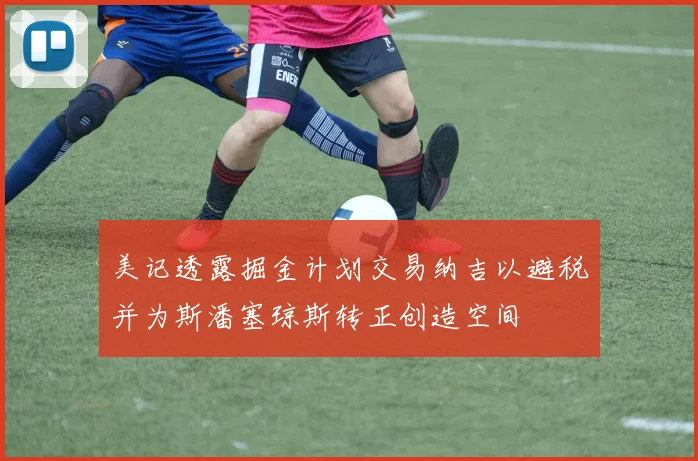 美记透露掘金计划交易纳吉以避税并为斯潘塞琼斯转正创造空间