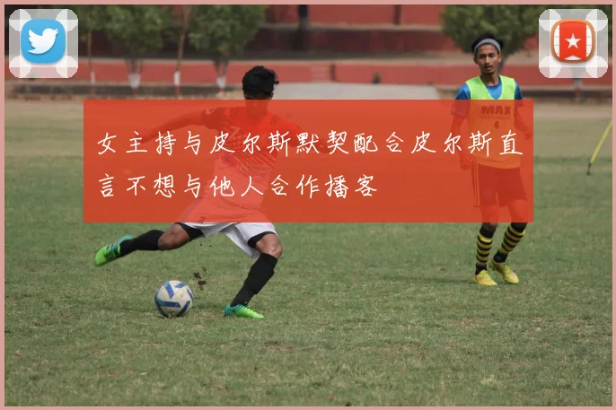 女主持与皮尔斯默契配合皮尔斯直言不想与他人合作播客