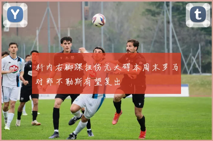 科内右脚踝扭伤无大碍本周末罗马对那不勒斯有望复出