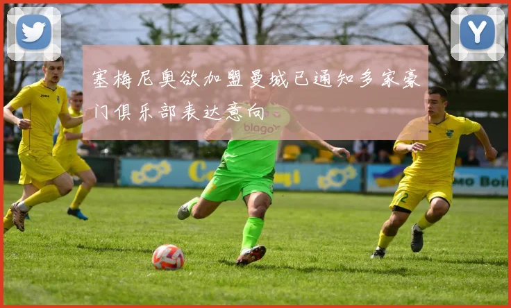 塞梅尼奥欲加盟曼城已通知多家豪门俱乐部表达意向