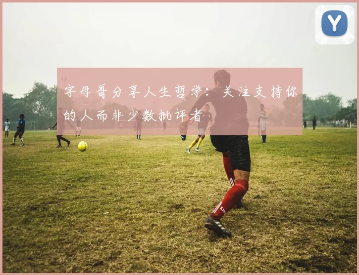 字母哥分享人生哲学：关注支持你的人而非少数批评者