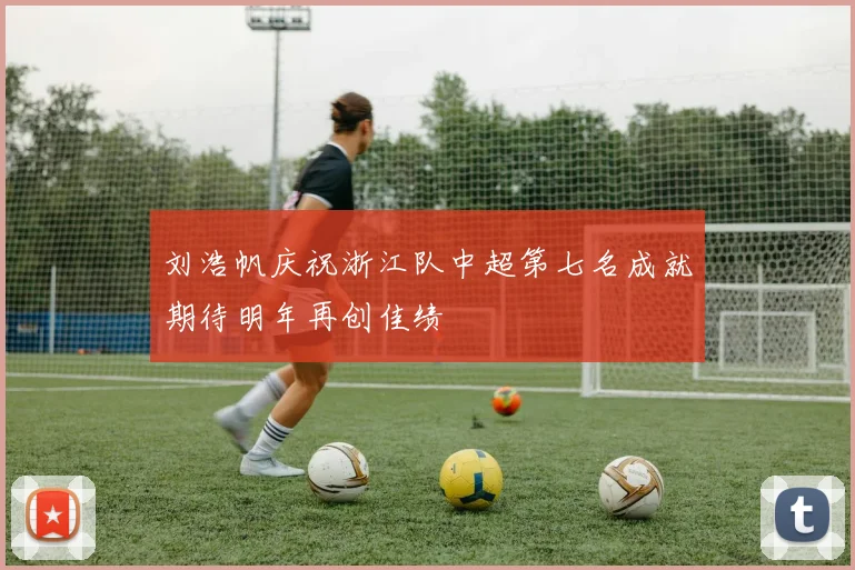 刘浩帆庆祝浙江队中超第七名成就期待明年再创佳绩