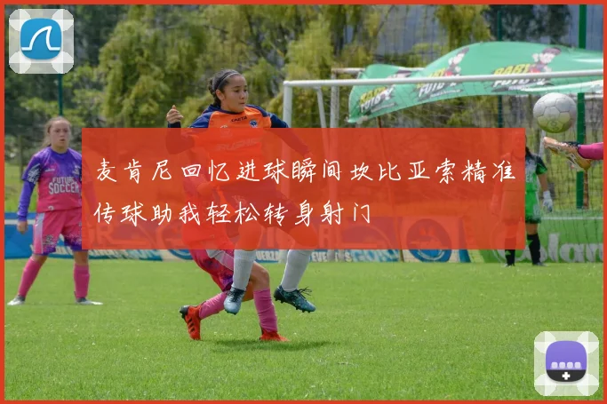 麦肯尼回忆进球瞬间坎比亚索精准传球助我轻松转身射门