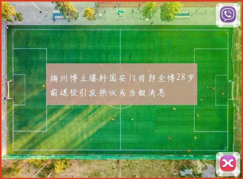 梅州博主爆料国安门将郭全博28岁前退役引发热议或为假消息