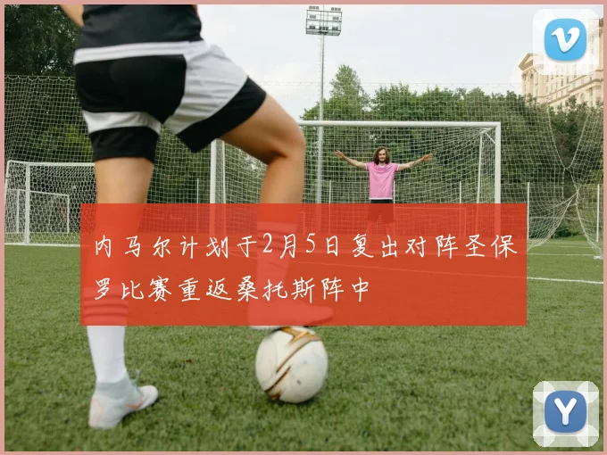 内马尔计划于2月5日复出对阵圣保罗比赛重返桑托斯阵中