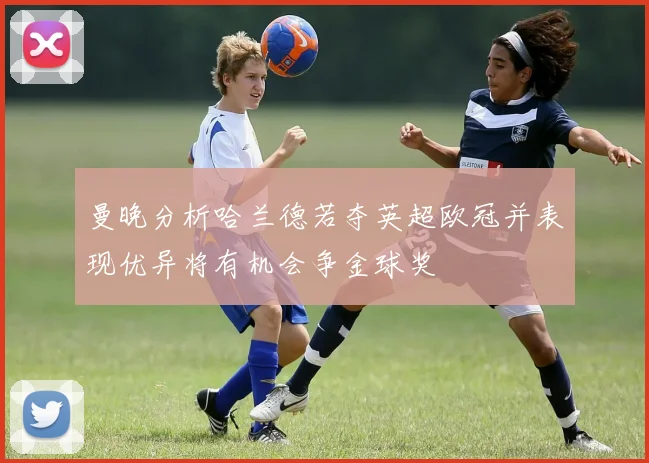 曼晚分析哈兰德若夺英超欧冠并表现优异将有机会争金球奖