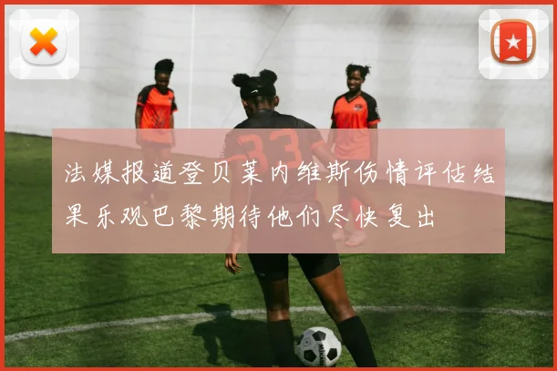 法媒报道登贝莱内维斯伤情评估结果乐观巴黎期待他们尽快复出