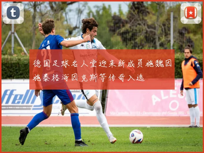 德国足球名人堂迎来新成员施魏因施泰格海因克斯等传奇入选