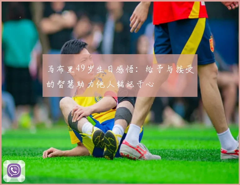 马布里49岁生日感悟：给予与接受的智慧助力他人铭记于心