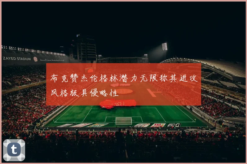 布克赞杰伦格林潜力无限称其进攻风格极具侵略性