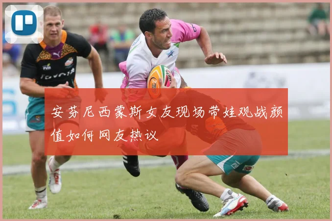 安芬尼西蒙斯女友现场带娃观战颜值如何网友热议