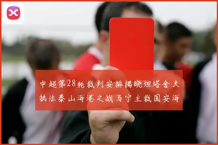 中超第28轮裁判安排揭晓坦塔舍夫执法泰山海港之战马宁主裁国安海牛对决