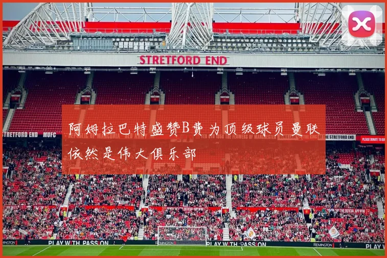 阿姆拉巴特盛赞B费为顶级球员曼联依然是伟大俱乐部