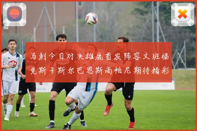 马刺今日对决雄鹿首发阵容文班福克斯卡斯尔巴恩斯尚帕尼期待精彩表现