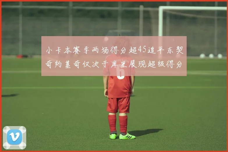 小卡本赛季两场得分超45追平东契奇约基奇仅次于库里展现超级得分能力