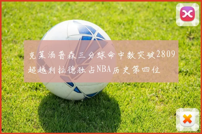 克莱汤普森三分球命中数突破2809超越利拉德独占NBA历史第四位