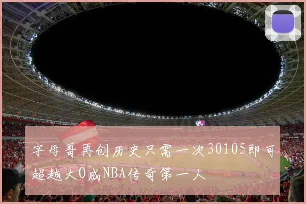 字母哥再创历史只需一次30105即可超越大O成NBA传奇第一人