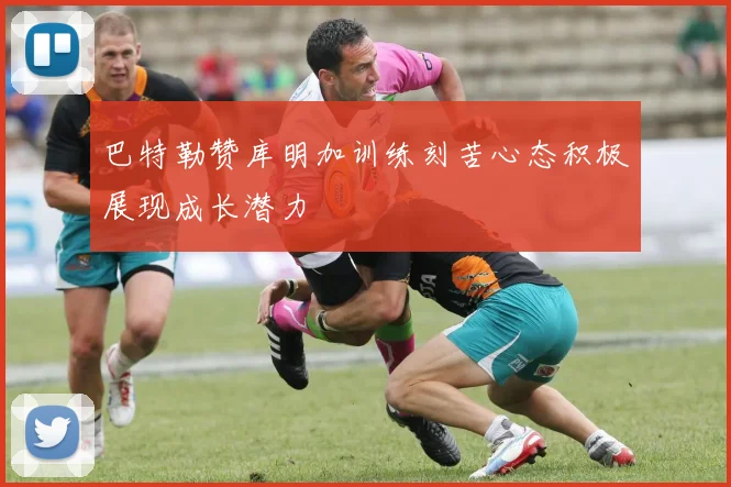 巴特勒赞库明加训练刻苦心态积极展现成长潜力