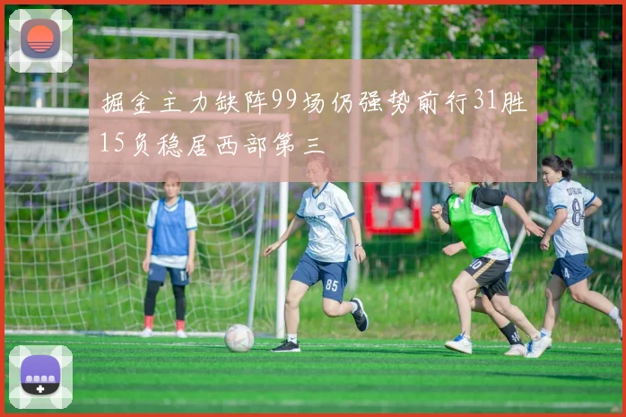掘金主力缺阵99场仍强势前行31胜15负稳居西部第三