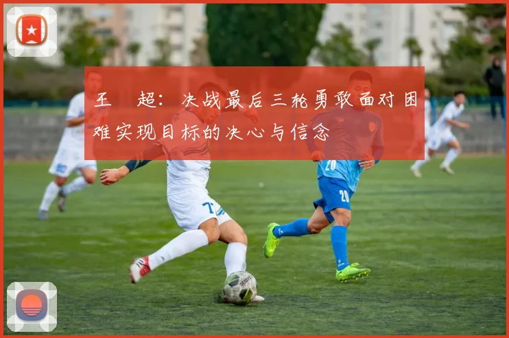 王燊超：决战最后三轮勇敢面对困难实现目标的决心与信念